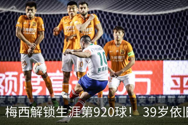 梅西解锁生涯第920球！ 39岁依旧保持巅峰，打进一千球不是梦！